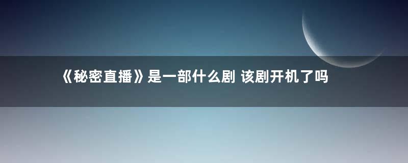 《秘密直播》是一部什么剧 该剧开机了吗